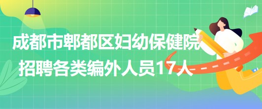 成都市郫都區(qū)婦幼保健院2023年招聘各類(lèi)編外人員17人