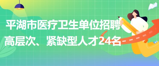 浙江省嘉興市平湖市醫(yī)療衛(wèi)生單位招聘高層次、緊缺型人才24名