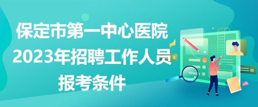 河北省保定市第一中心醫(yī)院2023年招聘工作人員報(bào)考條件