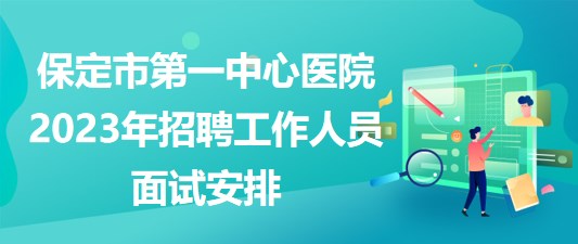 河北省保定市第一中心醫(yī)院2023年招聘工作人員面試安排