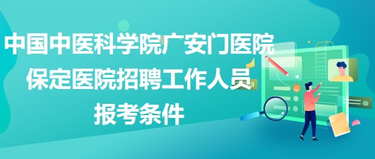 中國中醫(yī)科學(xué)院廣安門醫(yī)院保定醫(yī)院2023年招聘工作人員報(bào)考條件