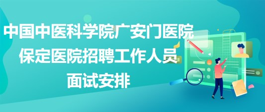 中國中醫(yī)科學院廣安門醫(yī)院保定醫(yī)院2023年招聘工作人員面試安排