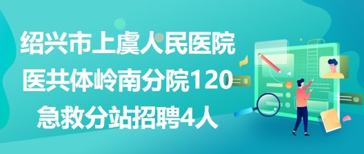 紹興市上虞人民醫(yī)院醫(yī)共體嶺南分院120急救分站招聘4人