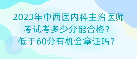 2023年中西醫(yī)內(nèi)科主治醫(yī)師考試考多少分能合格？低于60分有機會拿證嗎？