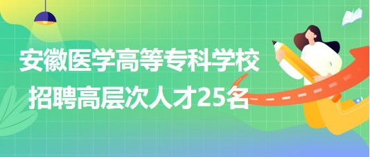 安徽醫(yī)學(xué)高等?？茖W(xué)校2023年第二批招聘高層次人才25名