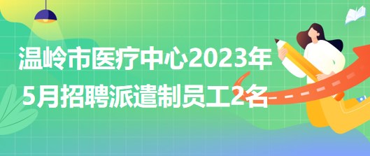 浙江省臺(tái)州市溫嶺市醫(yī)療中心2023年5月招聘派遣制員工2名