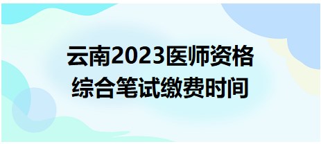 云南2023醫(yī)師資格綜合筆試繳費時間