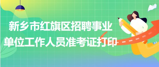 新鄉(xiāng)市紅旗區(qū)2023年招聘事業(yè)單位工作人員準(zhǔn)考證打印