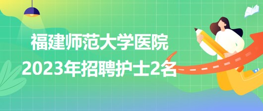 福建師范大學(xué)醫(yī)院2023年招聘護(hù)士2名