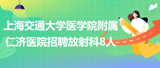 上海交通大學(xué)醫(yī)學(xué)院附屬仁濟醫(yī)院招聘放射科醫(yī)師3人、技術(shù)員5人