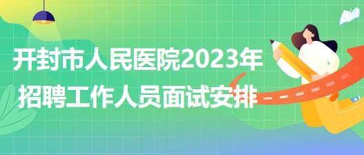 河南省開(kāi)封市人民醫(yī)院2023年招聘工作人員面試安排