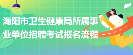 煙臺市海陽市衛(wèi)生健康局所屬事業(yè)單位招聘工作人員報(bào)名流程