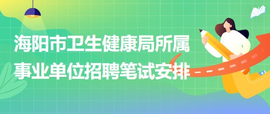 煙臺市海陽市衛(wèi)生健康局所屬事業(yè)單位招聘工作人員筆試安排