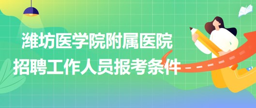 濰坊醫(yī)學院附屬醫(yī)院2023年招聘工作人員報考條件