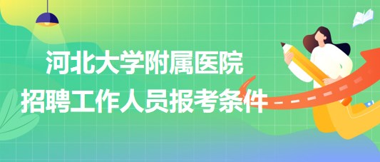 河北大學附屬醫(yī)院2023年招聘工作人員報考條件