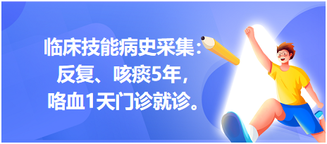 臨床技能病史采集：反復(fù)、咳痰5年，咯血1天門診就診。