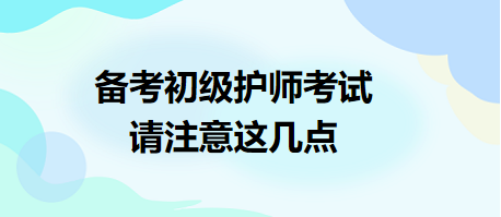 備考2024年初級(jí)護(hù)師考試，請注意這幾點(diǎn)