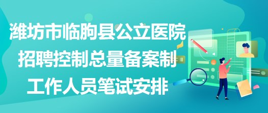 濰坊市臨朐縣公立醫(yī)院招聘控制總量備案制工作人員筆試安排