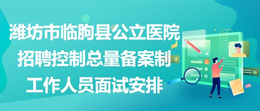 濰坊市臨朐縣公立醫(yī)院招聘控制總量備案制工作人員面試安排