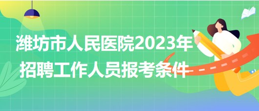 山東省濰坊市人民醫(yī)院2023年招聘工作人員報(bào)考條件