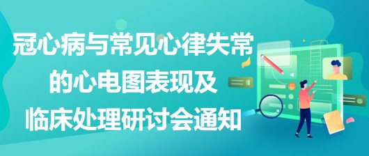 冠心病與常見心律失常的心電圖表現(xiàn)及臨床處理研討會(huì)通知