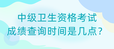 中級衛(wèi)生資格考試成績查詢時間是幾點？