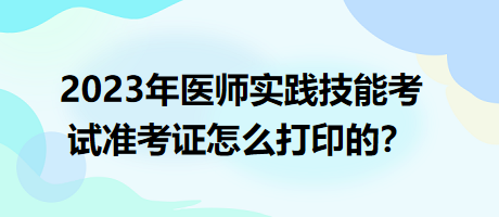 2023年臨床執(zhí)業(yè)醫(yī)師實(shí)踐技能考試準(zhǔn)考證怎么打印的？