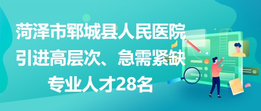 山東省菏澤市鄆城縣人民醫(yī)院引進高層次、急需緊缺專業(yè)人才28名