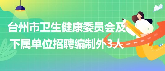 臺(tái)州市衛(wèi)生健康委員會(huì)及下屬單位招聘編制外工作人員3名