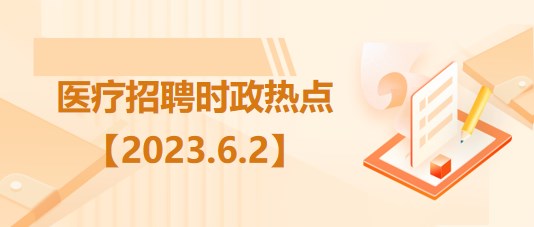 醫(yī)療衛(wèi)生招聘時(shí)事政治：2023年6月2日時(shí)政熱點(diǎn)整理