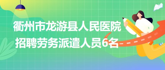 浙江省衢州市龍游縣人民醫(yī)院2023年招聘勞務派遣人員6名