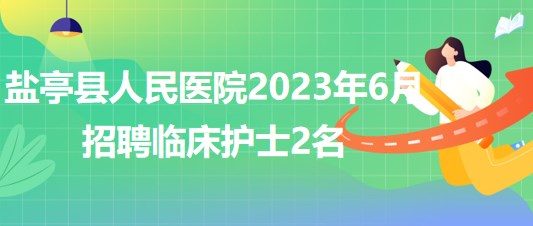 四川省綿陽(yáng)市鹽亭縣人民醫(yī)院2023年6月招聘臨床護(hù)士2名