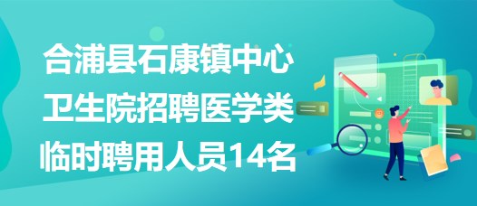 廣西北海市合浦縣石康鎮(zhèn)中心衛(wèi)生院招聘醫(yī)學類臨時聘用人員14名