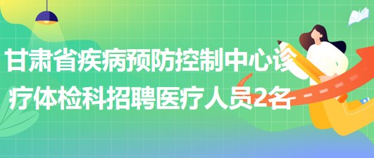 甘肅省疾病預(yù)防控制中心診療體檢科招聘醫(yī)療相關(guān)專業(yè)人員2名