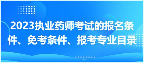 2023執(zhí)業(yè)藥師考試的報(bào)名條件、免考條件、報(bào)考專業(yè)目錄？