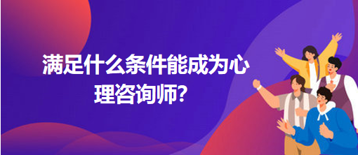 滿足什么條件能成為心理咨詢師？