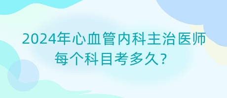 2024年心血管內科主治醫(yī)師每個科目考多久？