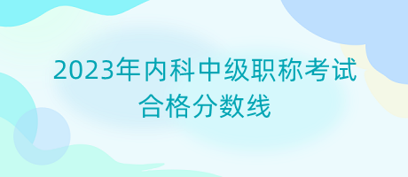 2023年內(nèi)科中級職稱考試合格分?jǐn)?shù)線