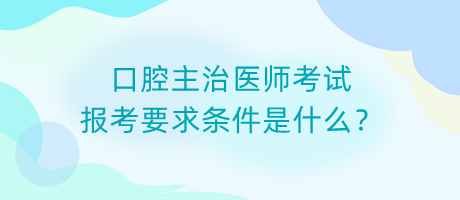 口腔主治醫(yī)師考試報(bào)考要求條件是什么？