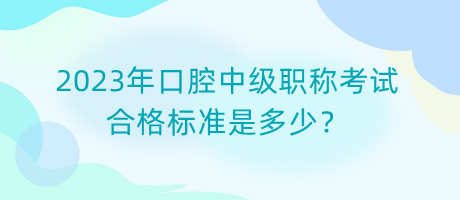 2023年口腔中級職稱考試合格標(biāo)準(zhǔn)是多少？