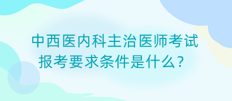 中西醫(yī)內(nèi)科主治醫(yī)師考試報(bào)考要求條件是什么？