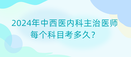 2024年中西醫(yī)內科主治醫(yī)師每個科目考多久？