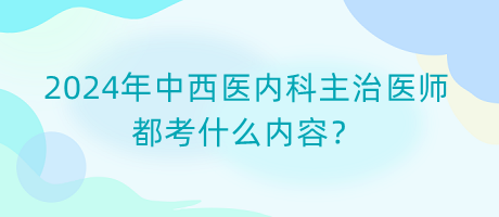 2024年中西醫(yī)內(nèi)科主治醫(yī)師都考什么內(nèi)容？