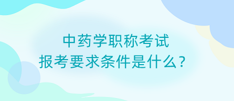 中藥學職稱考試報考要求條件是什么？