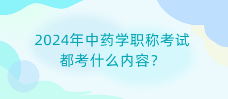 2024年中藥學(xué)職稱考試都考什么內(nèi)容？