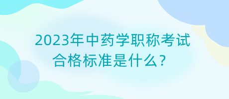 2023年中藥學(xué)職稱考試合格標(biāo)準(zhǔn)是什么？