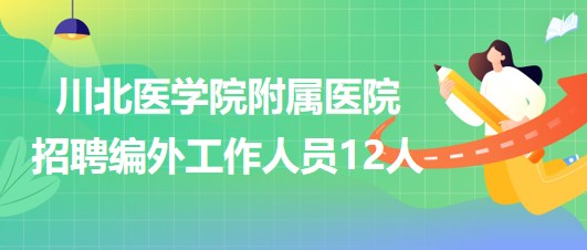 川北醫(yī)學(xué)院附屬醫(yī)院2023年第二季度招聘編外工作人員12人