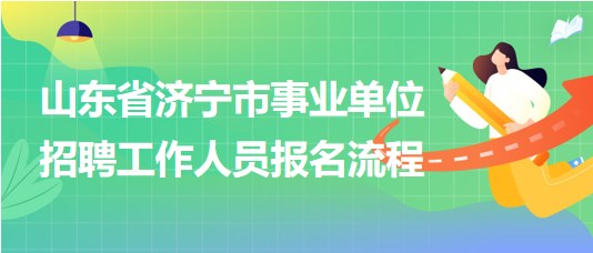 山東省濟寧市事業(yè)單位2023年招聘工作人員報名流程