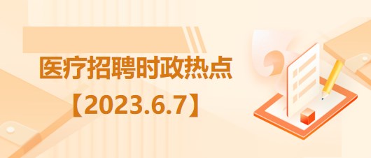 醫(yī)療衛(wèi)生招聘時事政治：2023年6月7日時政熱點(diǎn)整理