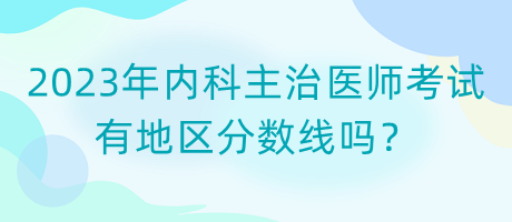 2023年內(nèi)科主治醫(yī)師考試有地區(qū)分數(shù)線嗎？